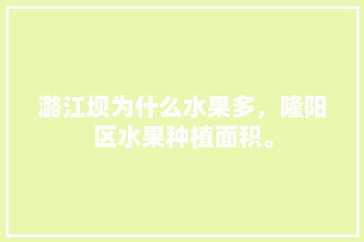 潞江坝为什么水果多，隆阳区水果种植面积。 潞江坝为什么水果多，隆阳区水果种植面积。 土壤施肥