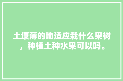 土壤薄的地适应栽什么果树，种植土种水果可以吗。 土壤薄的地适应栽什么果树，种植土种水果可以吗。 畜牧养殖