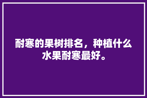 耐寒的果树排名，种植什么水果耐寒最好。 耐寒的果树排名，种植什么水果耐寒最好。 水果种植