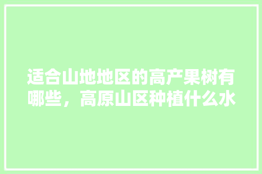 适合山地地区的高产果树有哪些，高原山区种植什么水果最好。 适合山地地区的高产果树有哪些，高原山区种植什么水果最好。 蔬菜种植