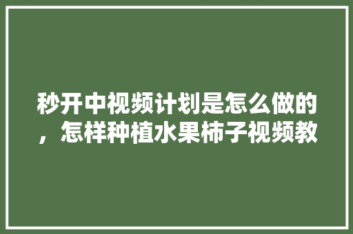 秒开中视频计划是怎么做的，怎样种植水果柿子视频教程。 秒开中视频计划是怎么做的，怎样种植水果柿子视频教程。 土壤施肥