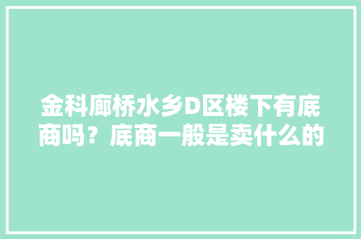 金科廊桥水乡D区楼下有底商吗？底商一般是卖什么的？想租个地方卖水果，求支招，广东高桥种植什么水果最好。 金科廊桥水乡D区楼下有底商吗？底商一般是卖什么的？想租个地方卖水果，求支招，广东高桥种植什么水果最好。 土壤施肥