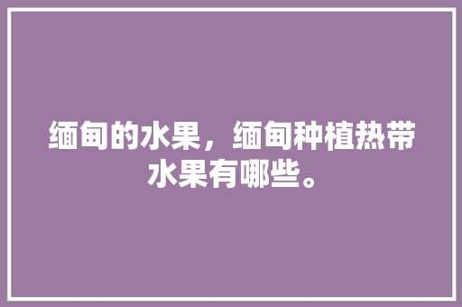 缅甸的水果，缅甸种植热带水果有哪些。 缅甸的水果，缅甸种植热带水果有哪些。 水果种植