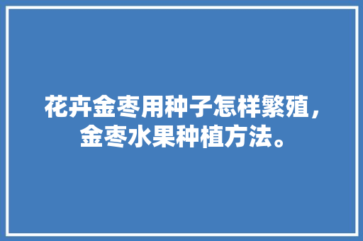 花卉金枣用种子怎样繁殖，金枣水果种植方法。 花卉金枣用种子怎样繁殖，金枣水果种植方法。 蔬菜种植