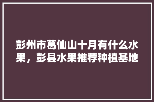 彭州市葛仙山十月有什么水果，彭县水果推荐种植基地在哪里。 彭州市葛仙山十月有什么水果，彭县水果推荐种植基地在哪里。 蔬菜种植