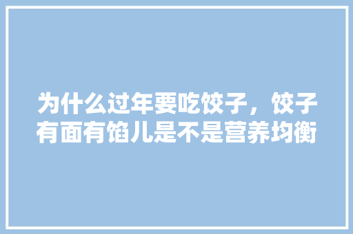 为什么过年要吃饺子，饺子有面有馅儿是不是营养均衡，鄱阳水果玉米种植面积。 为什么过年要吃饺子，饺子有面有馅儿是不是营养均衡，鄱阳水果玉米种植面积。 土壤施肥