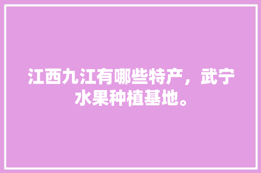 江西九江有哪些特产，武宁水果种植基地。 江西九江有哪些特产，武宁水果种植基地。 蔬菜种植