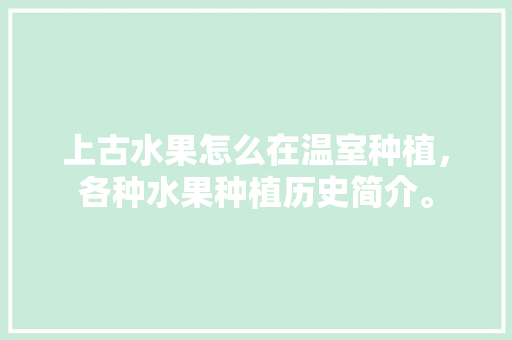 上古水果怎么在温室种植，各种水果种植历史简介。 上古水果怎么在温室种植，各种水果种植历史简介。 蔬菜种植