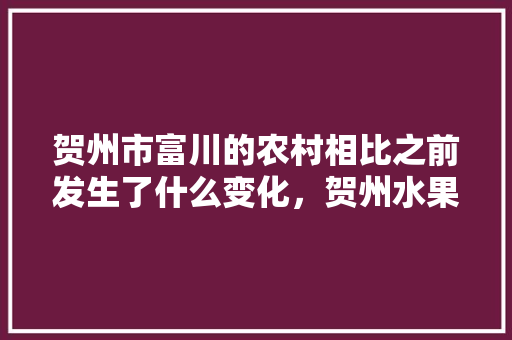 贺州市富川的农村相比之前发生了什么变化，贺州水果种植场地址。 贺州市富川的农村相比之前发生了什么变化，贺州水果种植场地址。 畜牧养殖