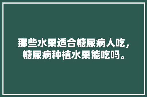 那些水果适合糖尿病人吃，糖尿病种植水果能吃吗。 那些水果适合糖尿病人吃，糖尿病种植水果能吃吗。 水果种植