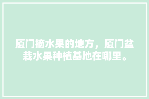 厦门摘水果的地方，厦门盆栽水果种植基地在哪里。 厦门摘水果的地方，厦门盆栽水果种植基地在哪里。 蔬菜种植