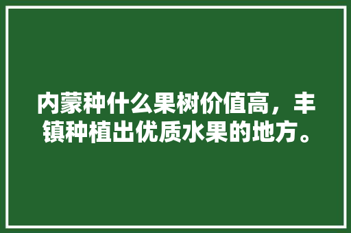 内蒙种什么果树价值高，丰镇种植出优质水果的地方。 内蒙种什么果树价值高，丰镇种植出优质水果的地方。 土壤施肥