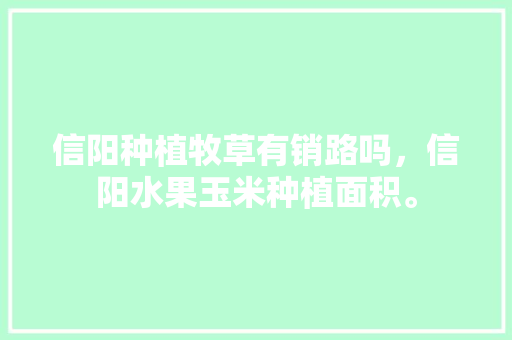 信阳种植牧草有销路吗，信阳水果玉米种植面积。 信阳种植牧草有销路吗，信阳水果玉米种植面积。 蔬菜种植