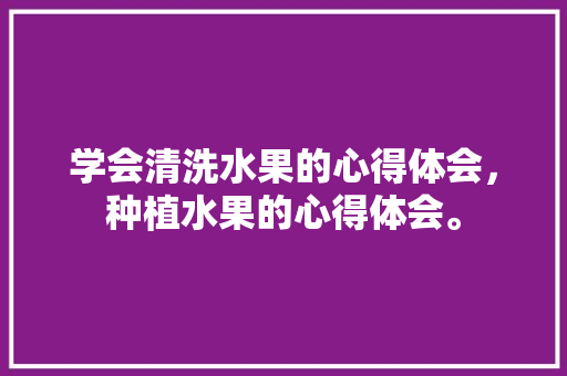 学会清洗水果的心得体会，种植水果的心得体会。 蔬菜种植