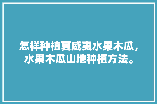 怎样种植夏威夷水果木瓜，水果木瓜山地种植方法。 怎样种植夏威夷水果木瓜，水果木瓜山地种植方法。 蔬菜种植