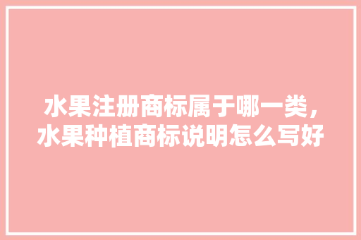 水果注册商标属于哪一类，水果种植商标说明怎么写好。 水果注册商标属于哪一类，水果种植商标说明怎么写好。 畜牧养殖