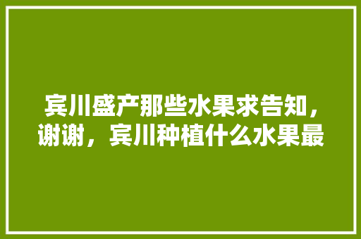 宾川盛产那些水果求告知，谢谢，宾川种植什么水果最好吃。 宾川盛产那些水果求告知，谢谢，宾川种植什么水果最好吃。 蔬菜种植