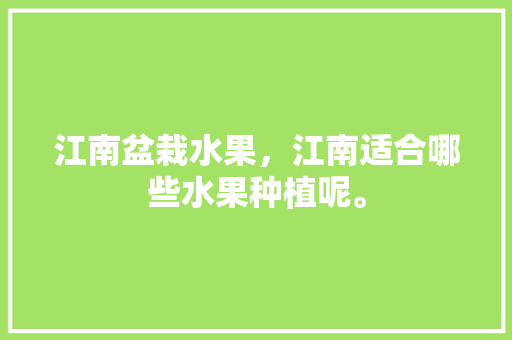 江南盆栽水果，江南适合哪些水果种植呢。 江南盆栽水果，江南适合哪些水果种植呢。 水果种植