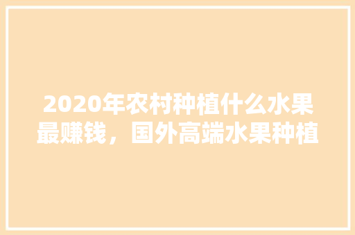 2020年农村种植什么水果最赚钱，国外高端水果种植方法。 2020年农村种植什么水果最赚钱，国外高端水果种植方法。 家禽养殖