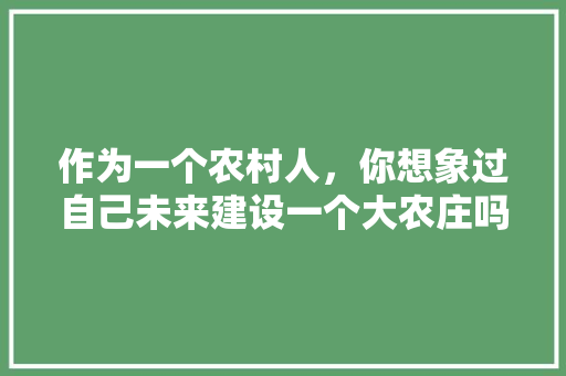 作为一个农村人，你想象过自己未来建设一个大农庄吗，凉亭种植水果有哪些。 作为一个农村人，你想象过自己未来建设一个大农庄吗，凉亭种植水果有哪些。 水果种植