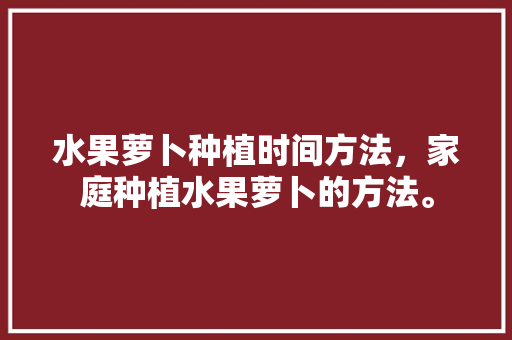 水果萝卜种植时间方法，家庭种植水果萝卜的方法。 水果萝卜种植时间方法，家庭种植水果萝卜的方法。 水果种植