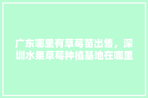 广东哪里有草莓苗出售，深圳水果草莓种植基地在哪里。 广东哪里有草莓苗出售，深圳水果草莓种植基地在哪里。 畜牧养殖