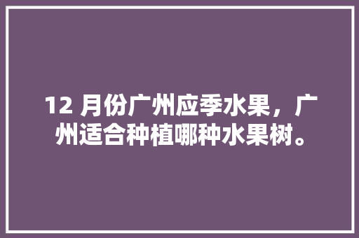 12 月份广州应季水果，广州适合种植哪种水果树。 12 月份广州应季水果，广州适合种植哪种水果树。 畜牧养殖