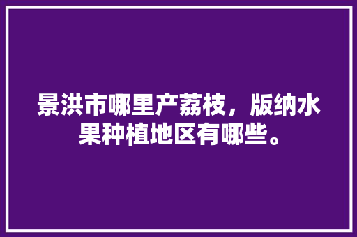 景洪市哪里产荔枝，版纳水果种植地区有哪些。 景洪市哪里产荔枝，版纳水果种植地区有哪些。 水果种植