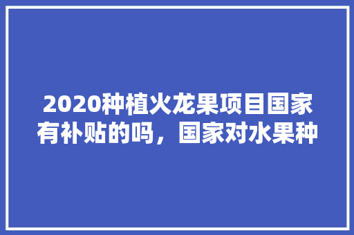 2020种植火龙果项目国家有补贴的吗，国家对水果种植政策的规定。 2020种植火龙果项目国家有补贴的吗，国家对水果种植政策的规定。 土壤施肥