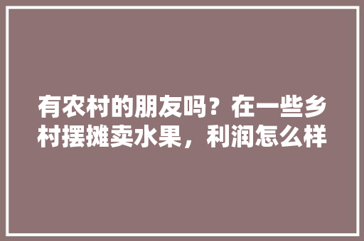 有农村的朋友吗？在一些乡村摆摊卖水果，利润怎么样，水果种植户赚钱吗现在。 有农村的朋友吗？在一些乡村摆摊卖水果，利润怎么样，水果种植户赚钱吗现在。 土壤施肥