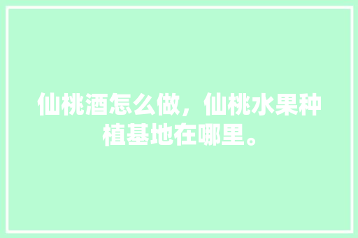 仙桃酒怎么做，仙桃水果种植基地在哪里。 仙桃酒怎么做，仙桃水果种植基地在哪里。 土壤施肥