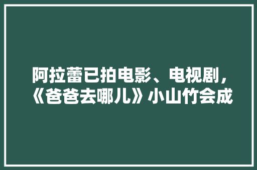 阿拉蕾已拍电影、电视剧，《爸爸去哪儿》小山竹会成为阿拉蕾之后的第二人吗，水果山竹种植视频教程。 阿拉蕾已拍电影、电视剧，《爸爸去哪儿》小山竹会成为阿拉蕾之后的第二人吗，水果山竹种植视频教程。 蔬菜种植