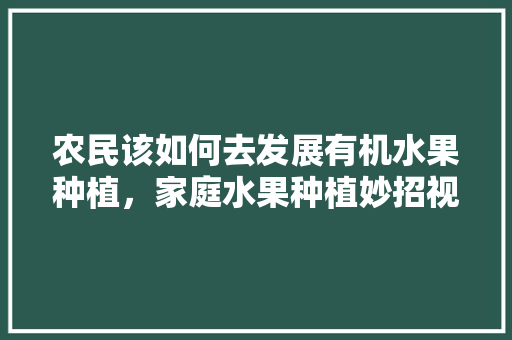 农民该如何去发展有机水果种植，家庭水果种植妙招视频。 农民该如何去发展有机水果种植，家庭水果种植妙招视频。 水果种植