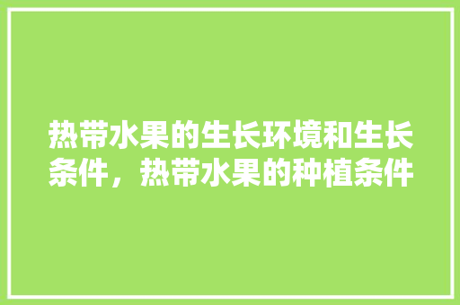 热带水果的生长环境和生长条件，热带水果的种植条件。 热带水果的生长环境和生长条件，热带水果的种植条件。 家禽养殖