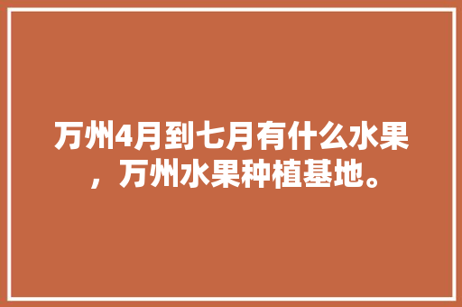 万州4月到七月有什么水果，万州水果种植基地。 万州4月到七月有什么水果，万州水果种植基地。 土壤施肥