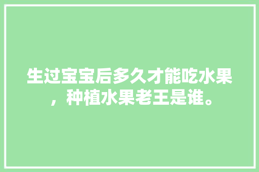 生过宝宝后多久才能吃水果，种植水果老王是谁。 生过宝宝后多久才能吃水果，种植水果老王是谁。 水果种植