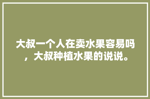 大叔一个人在卖水果容易吗，大叔种植水果的说说。 大叔一个人在卖水果容易吗，大叔种植水果的说说。 畜牧养殖