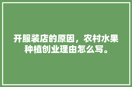 开服装店的原因，农村水果种植创业理由怎么写。 开服装店的原因，农村水果种植创业理由怎么写。 畜牧养殖