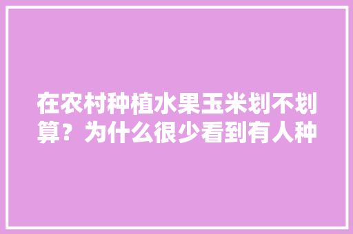 在农村种植水果玉米划不划算？为什么很少看到有人种植呢，种植水果挣钱吗。 在农村种植水果玉米划不划算？为什么很少看到有人种植呢，种植水果挣钱吗。 土壤施肥