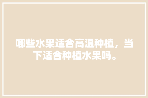 哪些水果适合高温种植，当下适合种植水果吗。 哪些水果适合高温种植，当下适合种植水果吗。 水果种植