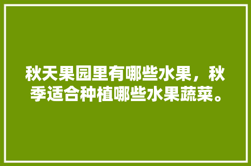 秋天果园里有哪些水果，秋季适合种植哪些水果蔬菜。 秋天果园里有哪些水果，秋季适合种植哪些水果蔬菜。 土壤施肥