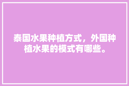 泰国水果种植方式，外国种植水果的模式有哪些。 泰国水果种植方式，外国种植水果的模式有哪些。 畜牧养殖