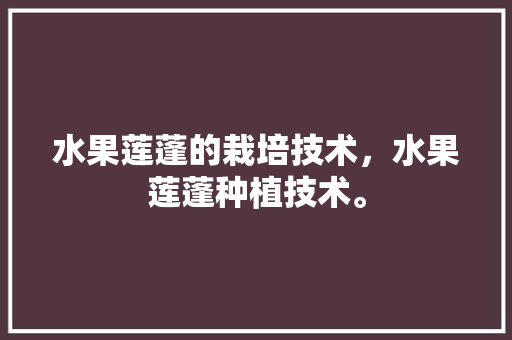 水果莲蓬的栽培技术，水果莲蓬种植技术。 水果莲蓬的栽培技术，水果莲蓬种植技术。 蔬菜种植