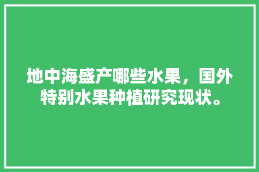 地中海盛产哪些水果，国外特别水果种植研究现状。 地中海盛产哪些水果，国外特别水果种植研究现状。 水果种植