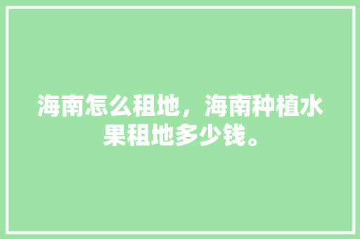 海南怎么租地，海南种植水果租地多少钱。 海南怎么租地，海南种植水果租地多少钱。 水果种植