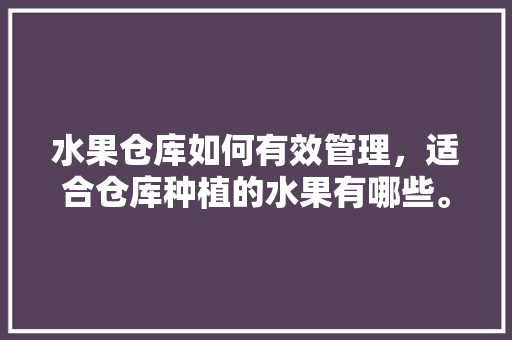 水果仓库如何有效管理，适合仓库种植的水果有哪些。 水果仓库如何有效管理，适合仓库种植的水果有哪些。 畜牧养殖