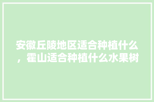 安徽丘陵地区适合种植什么，霍山适合种植什么水果树。 安徽丘陵地区适合种植什么，霍山适合种植什么水果树。 家禽养殖