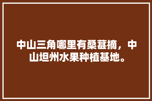 中山三角哪里有桑葚摘，中山坦州水果种植基地。 中山三角哪里有桑葚摘，中山坦州水果种植基地。 水果种植