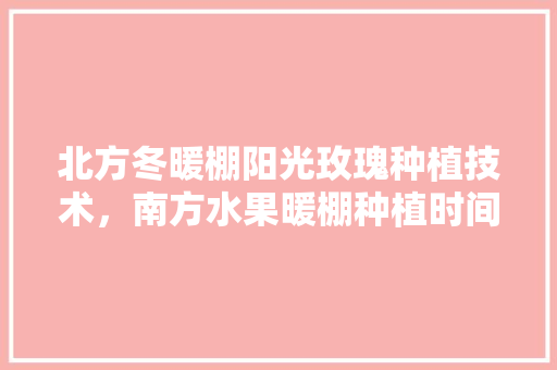 北方冬暖棚阳光玫瑰种植技术，南方水果暖棚种植时间。 北方冬暖棚阳光玫瑰种植技术，南方水果暖棚种植时间。 家禽养殖