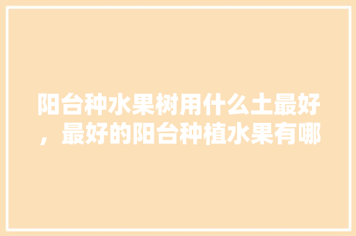 阳台种水果树用什么土最好，最好的阳台种植水果有哪些。 阳台种水果树用什么土最好，最好的阳台种植水果有哪些。 蔬菜种植